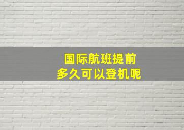 国际航班提前多久可以登机呢