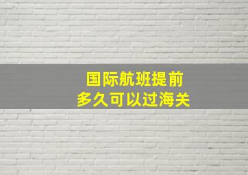 国际航班提前多久可以过海关