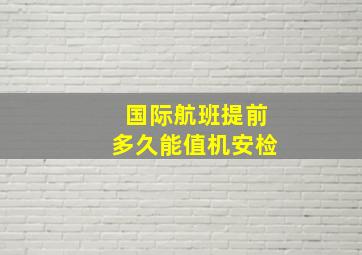 国际航班提前多久能值机安检