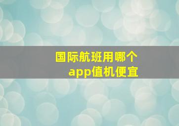 国际航班用哪个app值机便宜