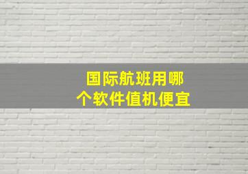 国际航班用哪个软件值机便宜