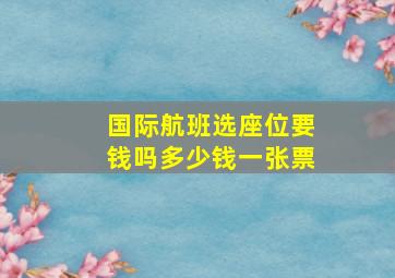 国际航班选座位要钱吗多少钱一张票