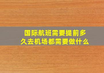 国际航班需要提前多久去机场都需要做什么