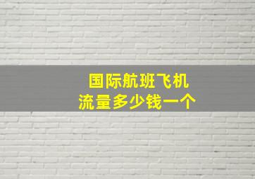 国际航班飞机流量多少钱一个