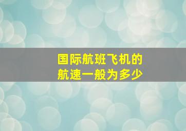 国际航班飞机的航速一般为多少