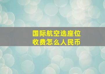 国际航空选座位收费怎么人民币