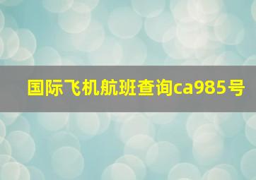 国际飞机航班查询ca985号