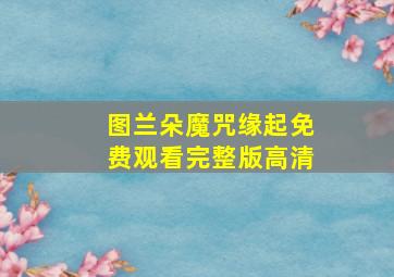 图兰朵魔咒缘起免费观看完整版高清