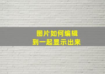 图片如何编辑到一起显示出来