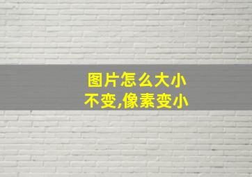 图片怎么大小不变,像素变小