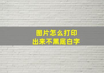 图片怎么打印出来不黑底白字