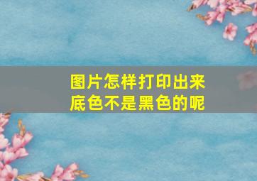 图片怎样打印出来底色不是黑色的呢