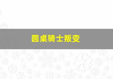 圆桌骑士叛变