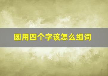 圆用四个字该怎么组词