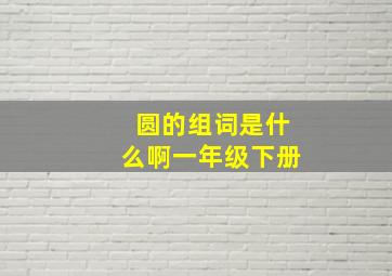 圆的组词是什么啊一年级下册