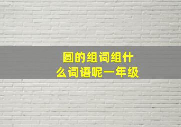 圆的组词组什么词语呢一年级