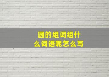 圆的组词组什么词语呢怎么写