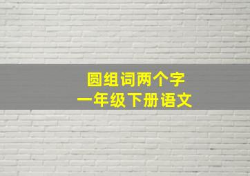 圆组词两个字一年级下册语文