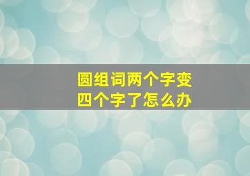 圆组词两个字变四个字了怎么办