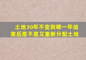 土地30年不变到哪一年结束后是不是又重新分配土地