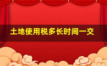 土地使用税多长时间一交