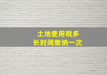 土地使用税多长时间缴纳一次