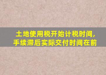 土地使用税开始计税时间,手续滞后实际交付时间在前