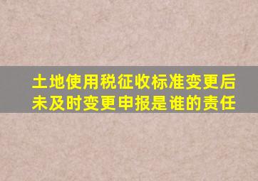 土地使用税征收标准变更后未及时变更申报是谁的责任