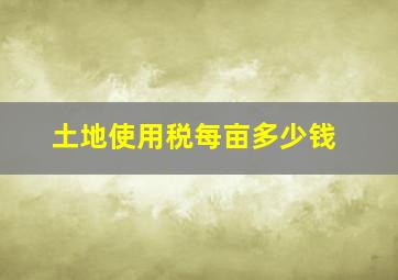 土地使用税每亩多少钱