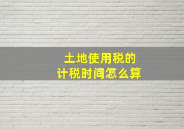 土地使用税的计税时间怎么算