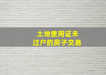 土地使用证未过户的房子交易