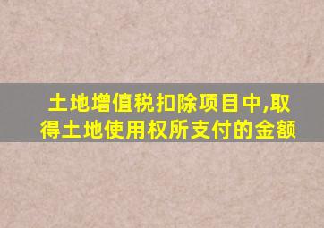 土地增值税扣除项目中,取得土地使用权所支付的金额