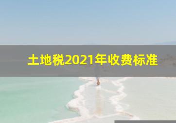 土地税2021年收费标准