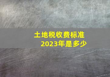 土地税收费标准2023年是多少