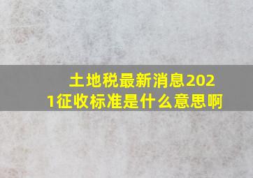 土地税最新消息2021征收标准是什么意思啊