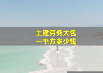 土建劳务大包一平方多少钱