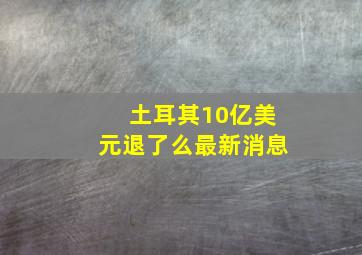 土耳其10亿美元退了么最新消息