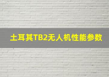 土耳其TB2无人机性能参数