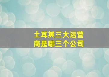 土耳其三大运营商是哪三个公司