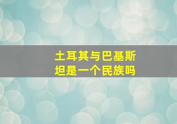 土耳其与巴基斯坦是一个民族吗