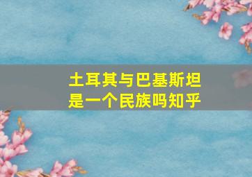 土耳其与巴基斯坦是一个民族吗知乎