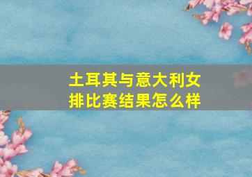 土耳其与意大利女排比赛结果怎么样