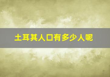 土耳其人口有多少人呢