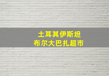 土耳其伊斯坦布尔大巴扎超市