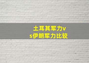 土耳其军力vs伊朗军力比较