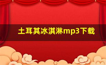 土耳其冰淇淋mp3下载