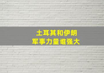 土耳其和伊朗军事力量谁强大