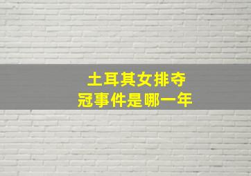 土耳其女排夺冠事件是哪一年