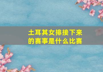 土耳其女排接下来的赛事是什么比赛