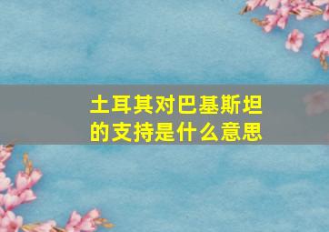 土耳其对巴基斯坦的支持是什么意思